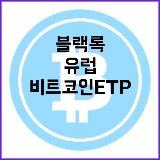 블랙록 비트코인 ETP, 유럽 시장의 판도를 바꾸다!