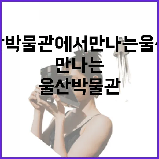 울산박물관에서 만나는 울산의 시간