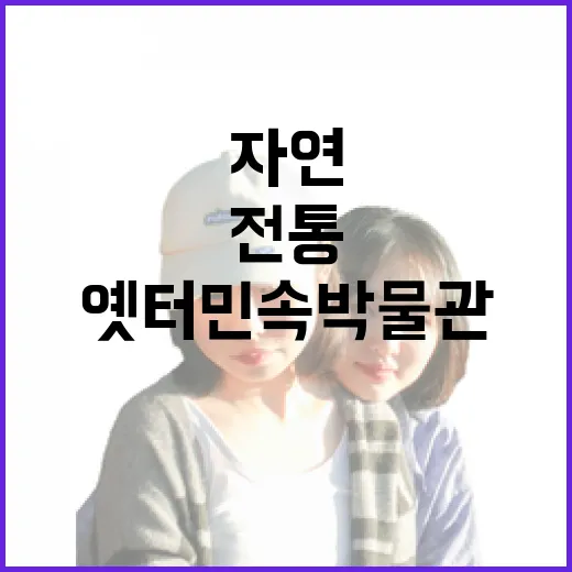 자연과 전통이 빚은 옛터민속박물관 산책
