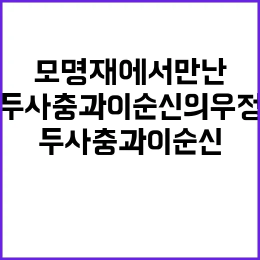모명재에서 만난 두사충과 이순신의 우정