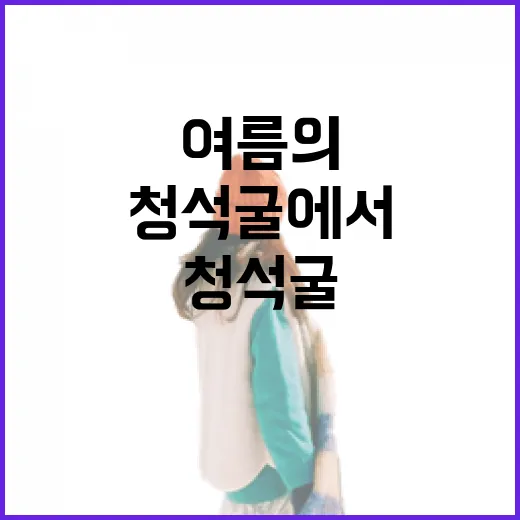 청석굴에서 만나는 여름의 신비와 자연