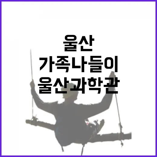 울산과학관, 여름 가족 나들이 명소