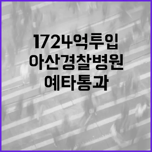 아산 경찰병원 예타 통과, 국비 1724억 투입 확정