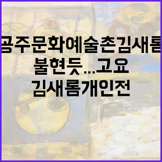 공주문화예술촌 김새롬 개인전 '불현듯...고요...'