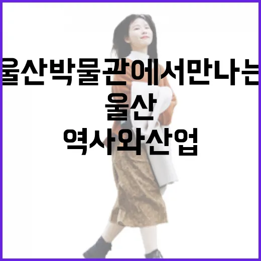 울산박물관에서 만나는 도시의 역사와 산업
