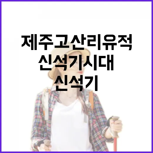 제주 고산리유적, 신석기 시대의 숨결