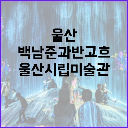 울산시립미술관, 백남준과 반 고흐 전시 주목