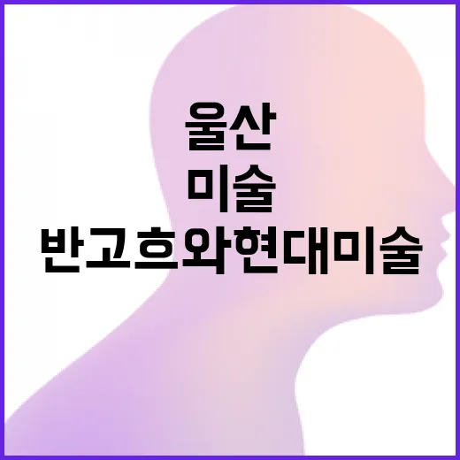 울산서 만나는 반 …