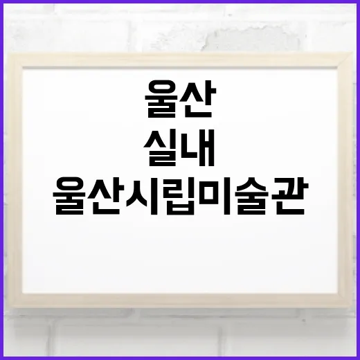울산시립미술관, 반 고흐와 어린이전시로 가득한 실내 명소
