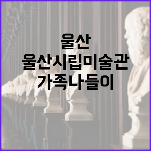 울산시립미술관 온가족 나들이 명소