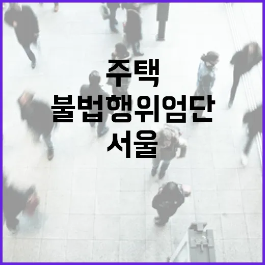 서울 도심 주택 공급지 불법행위 엄단 예고