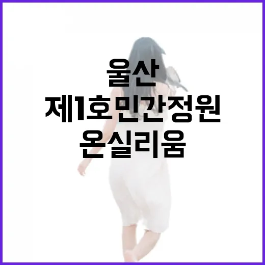 울산 온실리움, 제1호 민간 정원으로 빛나다