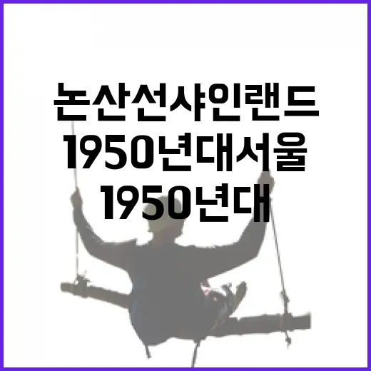 논산 선샤인랜드 1950년대 서울 재현 현장