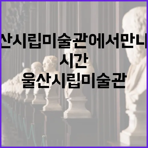 울산시립미술관에서 만나는 감성의 시간