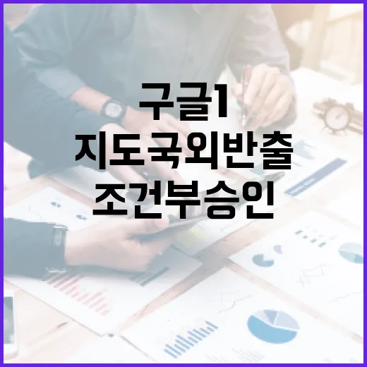 구글 1…5000 지도 국외 반출 조건부 승인