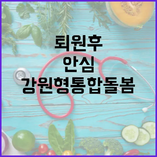 퇴원 후 안심, 강원형 통합돌봄 본격 가동