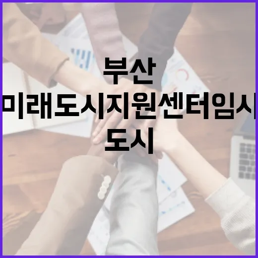 부산 미래도시지원센터 임시 개소, 맞춤형 정비사업 상담 강화