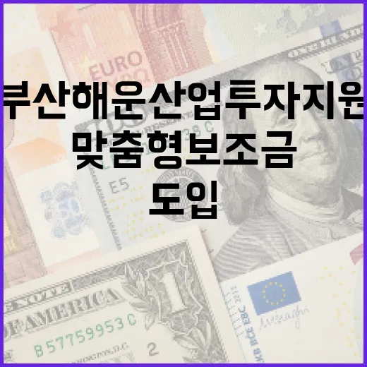 부산 해운산업 투자지원 혁신, 맞춤형 보조금 도입