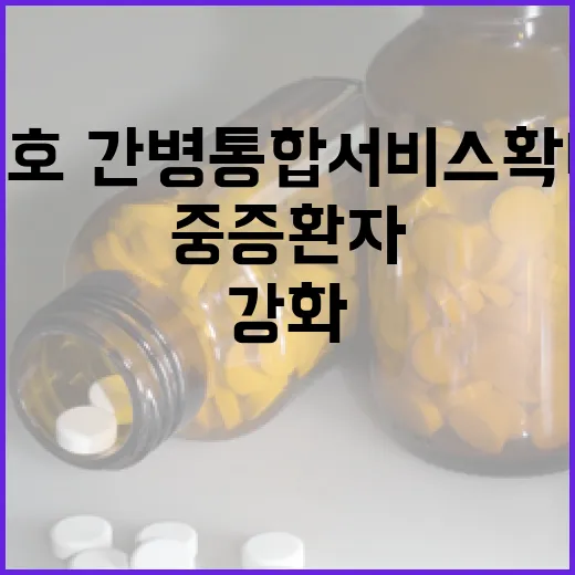 간호·간병통합서비스 확대, 중증환자 지원 강화