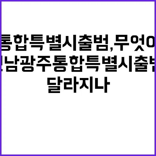 전남광주통합특별시 출범, 무엇이 달라지나