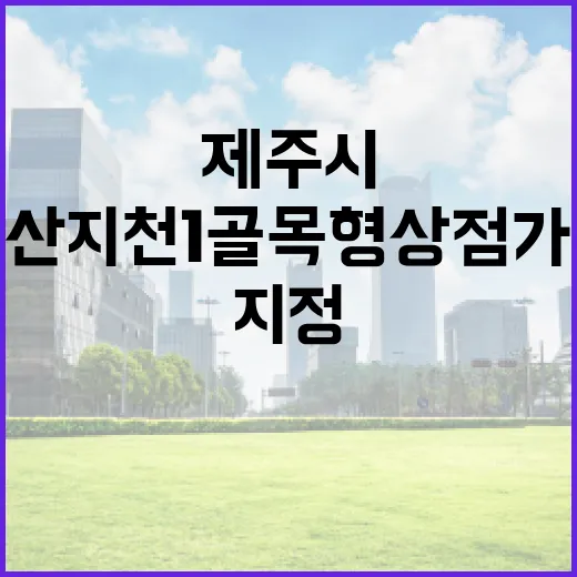 제주시 산지천1 골목형상점가 지정으로 원도심 상권 활력 기대