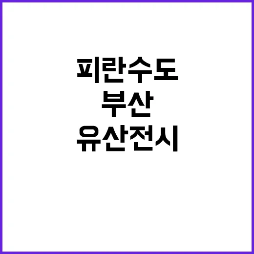 부산 피란수도 유산 전시, 역사와 희망의 현장