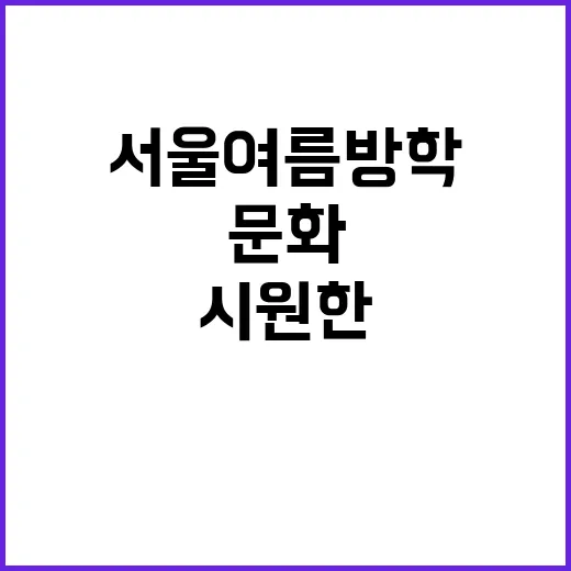 서울 여름방학, 가족과 함께하는 시원한 문화 나들이