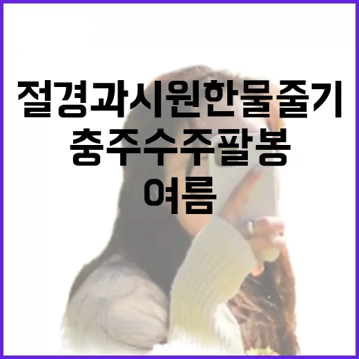 충주 수주팔봉, 여름 절경과 시원한 물줄기