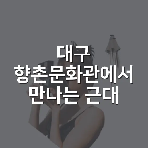 대구 향촌문화관에서 만나는 근대 추억 여행