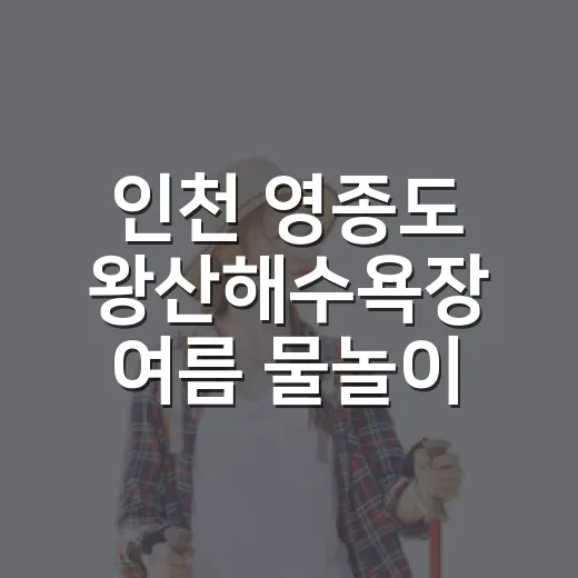 인천 영종도 왕산해수욕장 여름 물놀이 완벽 가이드
