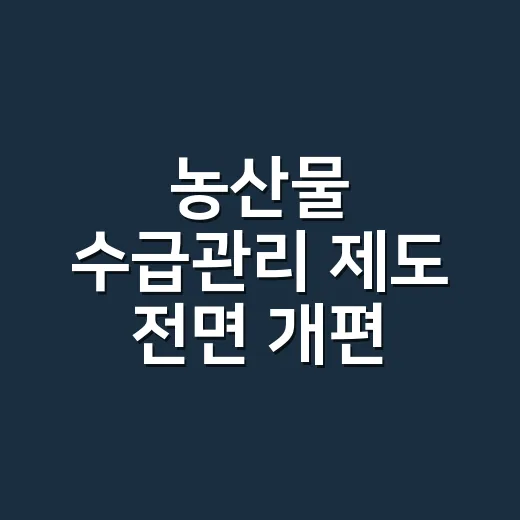 농산물 수급관리 제도 전면 개편, 농업인 참여 대폭 확대