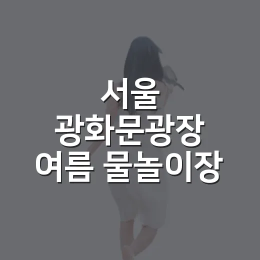 서울 광화문광장 여름 물놀이장 완벽 가이드