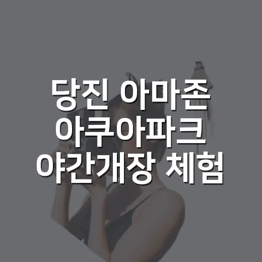 당진 아마존 아쿠아파크 야간개장 체험기