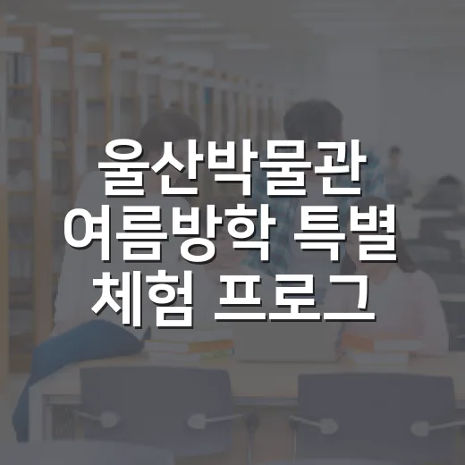 울산박물관 여름방학 특별 체험 프로그램