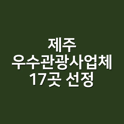 제주 우수관광사업체 17곳 선정, 신뢰와 품질 보장