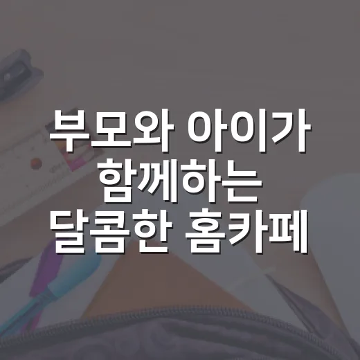 부모와 아이가 함께하는 달콤한 홈카페 체험