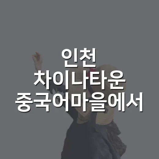 인천 차이나타운 중국어마을에서 만나는 중국문화 체험