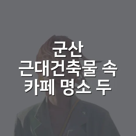 군산 근대건축물 속 카페 명소 두 곳