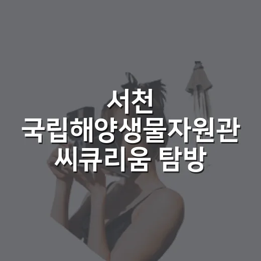 서천 국립해양생물자원관 씨큐리움 탐방기
