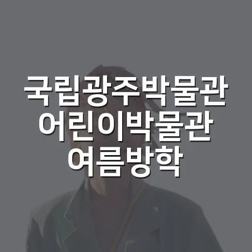 국립광주박물관 어린이박물관 여름방학 필수 코스