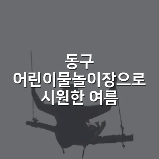 동구 어린이물놀이장으로 시원한 여름 추억
