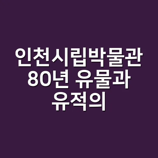 인천시립박물관 80년 유물과 유적의 가치