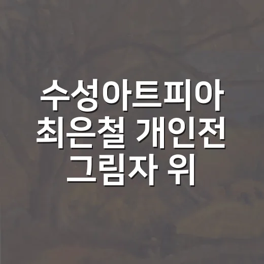 수성아트피아 최은철 개인전 그림자 위에 그림자