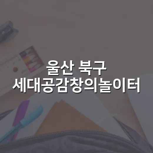울산 북구 세대공감창의놀이터, 상상력 키우는 명소