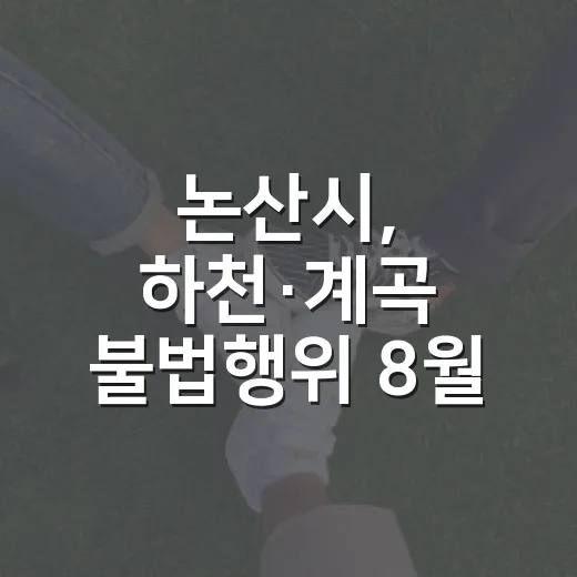 논산시, 하천·계곡 불법행위 8월 집중단속