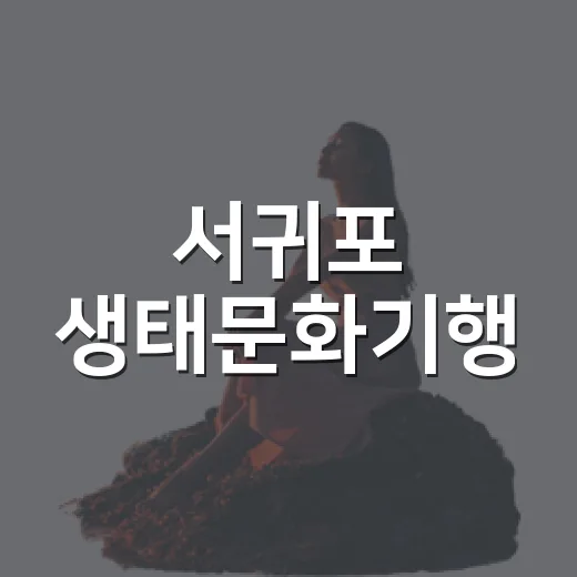서귀포 생태문화기행, 숲과 물길 따라 떠나는 체험여행