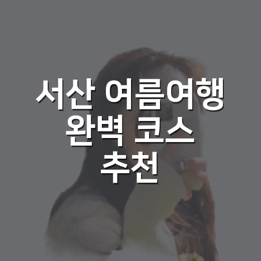 서산 여름여행 완벽 코스 추천