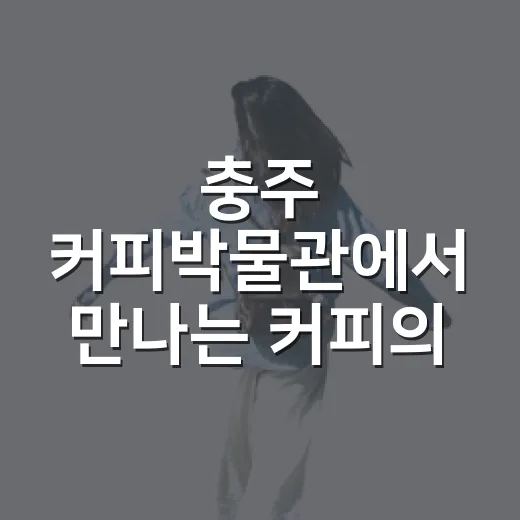 충주 커피박물관에서 만나는 커피의 역사와 여유