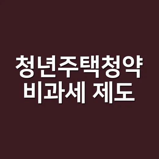 청년주택청약 비과세 제도, 폐지 아닌 지원 방식 변경