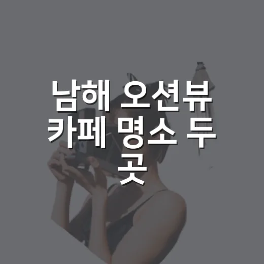 남해 오션뷰 카페 명소 두 곳